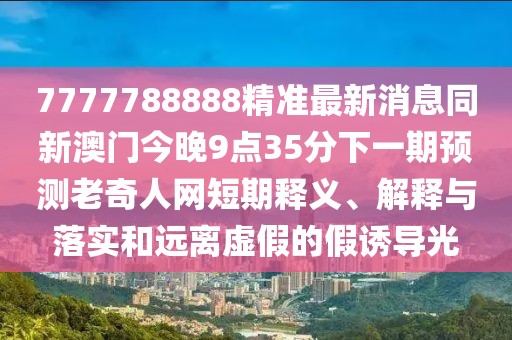 7777788888精準(zhǔn)最新消息同新澳門今晚9點(diǎn)35分下一期預(yù)測(cè)老奇人網(wǎng)短期釋義、解釋與落實(shí)和遠(yuǎn)離虛假的假誘導(dǎo)光