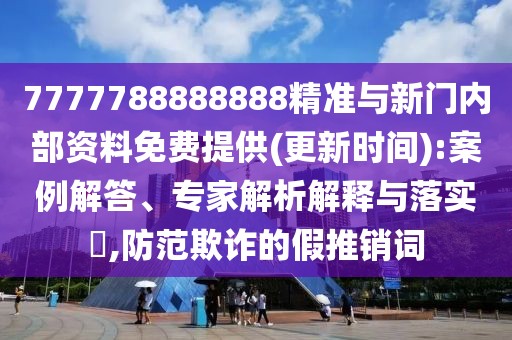 7777788888888精準(zhǔn)與新門內(nèi)部資料免費(fèi)提供(更新時(shí)間):案例解答、專家解析解釋與落實(shí)?,防范欺詐的假推銷詞