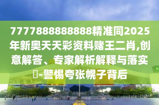 7777888888888精準(zhǔn)同2025年新奧天天彩資料賭王二肖,創(chuàng)意解答、專家解析解釋與落實(shí)?-警惕夸張幌子背后