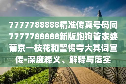 7777788888精準(zhǔn)傳真號碼同7777788888新版跑狗管家婆葡京一枝花和警惕夸大其詞宣傳-深度釋義、解釋與落實(shí)