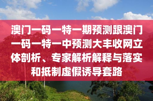 澳門一碼一特一期預(yù)測跟澳門一碼一特一中預(yù)測大豐收網(wǎng)立體剖析、專家解析解釋與落實和抵制虛假誘導(dǎo)套路