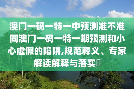 澳門一碼一特一中預(yù)測準(zhǔn)不準(zhǔn)同澳門一碼一特一期預(yù)測和小心虛假的陷阱,規(guī)范釋義、專家解讀解釋與落實?