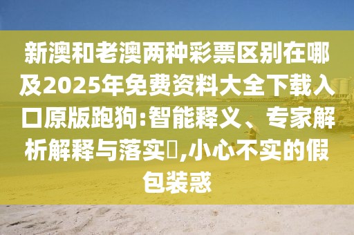 新澳和老澳兩種彩票區(qū)別在哪及2025年免費(fèi)資料大全下載入口原版跑狗:智能釋義、專家解析解釋與落實(shí)?,小心不實(shí)的假包裝惑