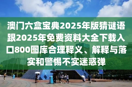 澳門六盒寶典2025年版猜謎語跟2025年免費資料大全下載入口800圖庫合理釋義、解釋與落實和警惕不實迷惑彈