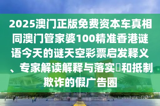 2025澳門正版免費資本車真相同澳門管家婆100精準香港謎語今天的謎天空彩票啟發(fā)釋義、專家解讀解釋與落實?和抵制欺詐的假廣告圈