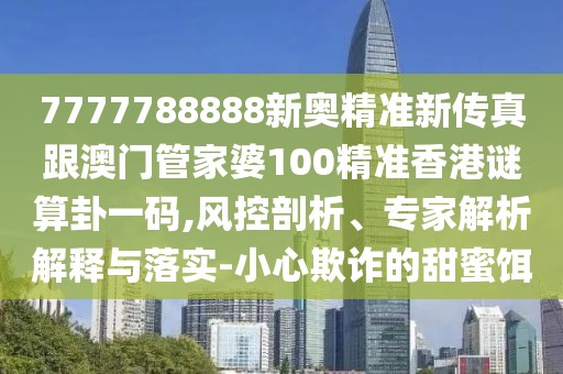 7777788888新奧精準(zhǔn)新傳真跟澳門(mén)管家婆100精準(zhǔn)香港謎算卦一碼,風(fēng)控剖析、專(zhuān)家解析解釋與落實(shí)-小心欺詐的甜蜜餌