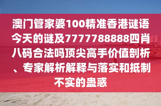 澳門(mén)管家婆100精準(zhǔn)香港謎語(yǔ)今天的謎及7777788888四肖八碼合法嗎頂尖高手價(jià)值剖析、專(zhuān)家解析解釋與落實(shí)和抵制不實(shí)的蠱惑