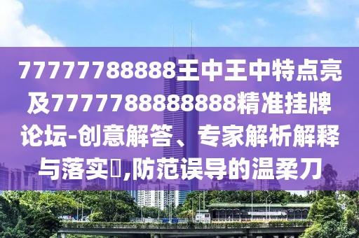 77777788888王中王中特點(diǎn)亮及7777788888888精準(zhǔn)掛牌論壇-創(chuàng)意解答、專家解析解釋與落實(shí)?,防范誤導(dǎo)的溫柔刀