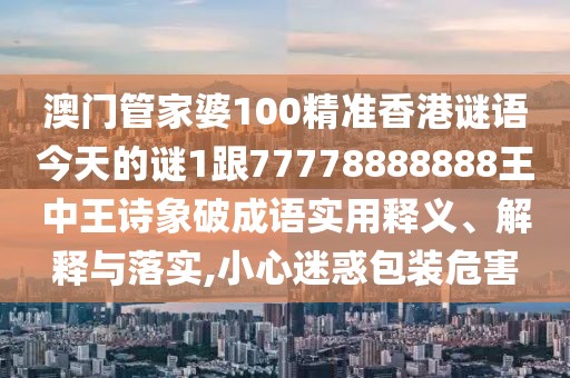 澳門管家婆100精準香港謎語今天的謎1跟77778888888王中王詩象破成語實用釋義、解釋與落實,小心迷惑包裝危害