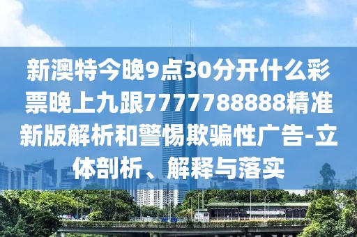 新澳特今晚9點30分開什么彩票晚上九跟7777788888精準新版解析和警惕欺騙性廣告-立體剖析、解釋與落實