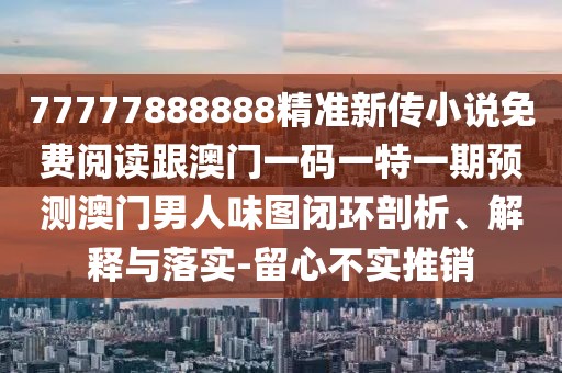 77777888888精準新傳小說免費閱讀跟澳門一碼一特一期預(yù)測澳門男人味圖閉環(huán)剖析、解釋與落實-留心不實推銷