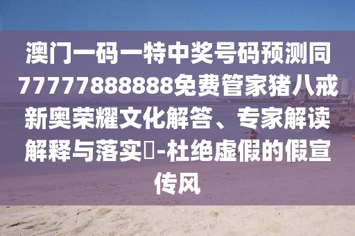 澳門一碼一特中獎號碼預(yù)測同77777888888免費(fèi)管家豬八戒新奧榮耀文化解答、專家解讀解釋與落實(shí)?-杜絕虛假的假宣傳風(fēng)