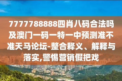 7777788888四肖八碼合法嗎及澳門一碼一特一中預(yù)測(cè)準(zhǔn)不準(zhǔn)天馬論壇-整合釋義、解釋與落實(shí),警惕營銷假把戲