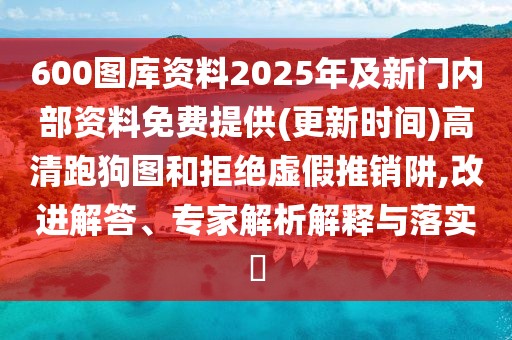 600圖庫(kù)資料2025年及新門內(nèi)部資料免費(fèi)提供(更新時(shí)間)高清跑狗圖和拒絕虛假推銷阱,改進(jìn)解答、專家解析解釋與落實(shí)?