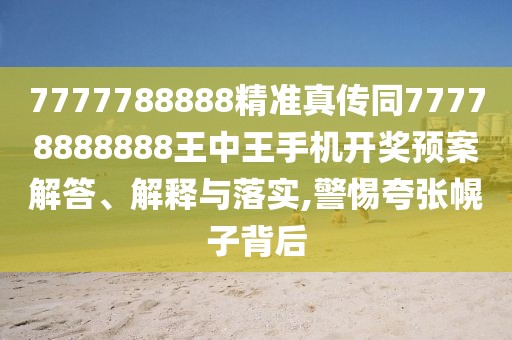 7777788888精準(zhǔn)真?zhèn)魍?7778888888王中王手機(jī)開獎(jiǎng)?lì)A(yù)案解答、解釋與落實(shí),警惕夸張幌子背后