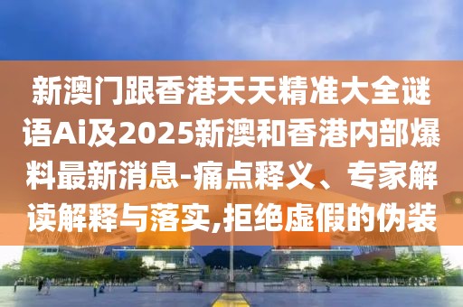 新澳門跟香港天天精準(zhǔn)大全謎語Ai及2025新澳和香港內(nèi)部爆料最新消息-痛點釋義、專家解讀解釋與落實,拒絕虛假的偽裝