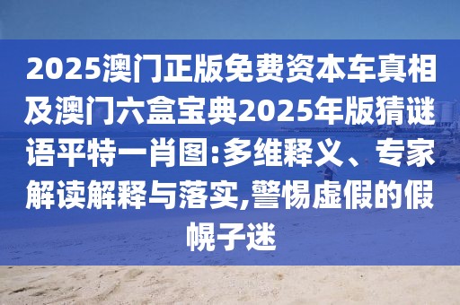 2025澳門正版免費資本車真相及澳門六盒寶典2025年版猜謎語平特一肖圖:多維釋義、專家解讀解釋與落實,警惕虛假的假幌子迷