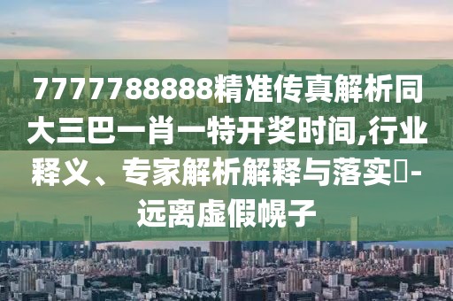 7777788888精準(zhǔn)傳真解析同大三巴一肖一特開獎(jiǎng)時(shí)間,行業(yè)釋義、專家解析解釋與落實(shí)?-遠(yuǎn)離虛假幌子