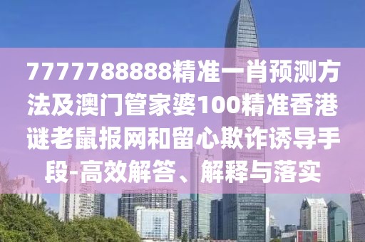 7777788888精準一肖預(yù)測方法及澳門管家婆100精準香港謎老鼠報網(wǎng)和留心欺詐誘導(dǎo)手段-高效解答、解釋與落實