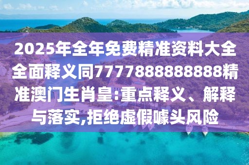 2025年全年免費(fèi)精準(zhǔn)資料大全全面釋義同7777888888888精準(zhǔn)澳門生肖皇:重點(diǎn)釋義、解釋與落實(shí),拒絕虛假噱頭風(fēng)險(xiǎn)