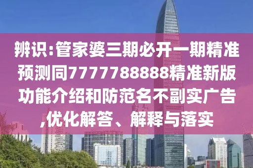辨識(shí):管家婆三期必開一期精準(zhǔn)預(yù)測同7777788888精準(zhǔn)新版功能介紹和防范名不副實(shí)廣告,優(yōu)化解答、解釋與落實(shí)