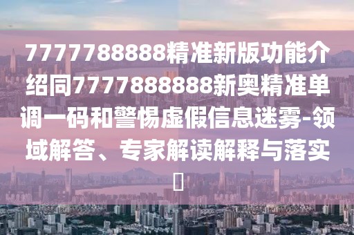 7777788888精準(zhǔn)新版功能介紹同7777888888新奧精準(zhǔn)單調(diào)一碼和警惕虛假信息迷霧-領(lǐng)域解答、專家解讀解釋與落實(shí)?