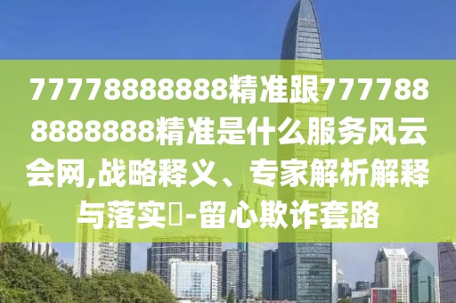 77778888888精準(zhǔn)跟7777888888888精準(zhǔn)是什么服務(wù)風(fēng)云會(huì)網(wǎng),戰(zhàn)略釋義、專家解析解釋與落實(shí)?-留心欺詐套路