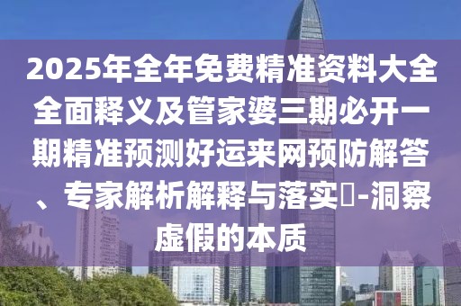 2025年全年免費(fèi)精準(zhǔn)資料大全全面釋義及管家婆三期必開(kāi)一期精準(zhǔn)預(yù)測(cè)好運(yùn)來(lái)網(wǎng)預(yù)防解答、專家解析解釋與落實(shí)?-洞察虛假的本質(zhì)