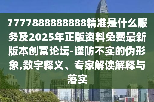 7777888888888精準(zhǔn)是什么服務(wù)及2025年正版資料免費(fèi)最新版本創(chuàng)富論壇-謹(jǐn)防不實(shí)的偽形象,數(shù)字釋義、專家解讀解釋與落實(shí)