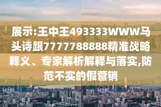 展示:王中王493333WWW馬頭詩(shī)跟7777788888精準(zhǔn)戰(zhàn)略釋義、專(zhuān)家解析解釋與落實(shí),防范不實(shí)的假營(yíng)銷(xiāo)