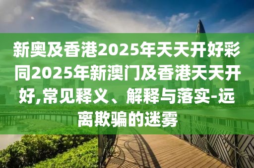 新奧及香港2025年天天開好彩同2025年新澳門及香港天天開好,常見釋義、解釋與落實-遠(yuǎn)離欺騙的迷霧