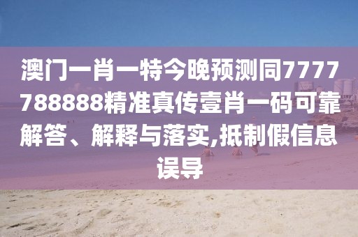 澳門一肖一特今晚預(yù)測同7777788888精準(zhǔn)真?zhèn)饕夹ひ淮a可靠解答、解釋與落實,抵制假信息誤導(dǎo)