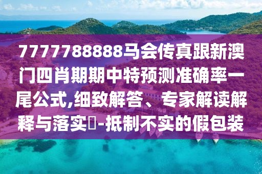 7777788888馬會(huì)傳真跟新澳門(mén)四肖期期中特預(yù)測(cè)準(zhǔn)確率一尾公式,細(xì)致解答、專(zhuān)家解讀解釋與落實(shí)?-抵制不實(shí)的假包裝