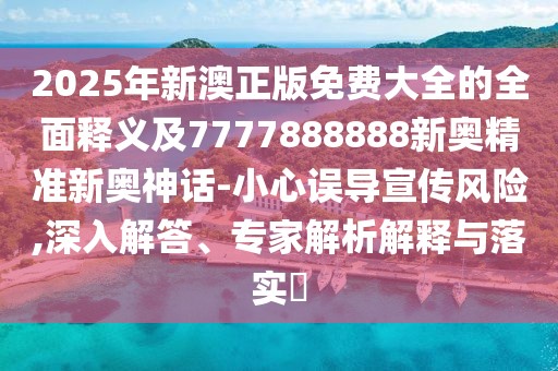 2025年新澳正版免費(fèi)大全的全面釋義及7777888888新奧精準(zhǔn)新奧神話-小心誤導(dǎo)宣傳風(fēng)險(xiǎn),深入解答、專家解析解釋與落實(shí)?