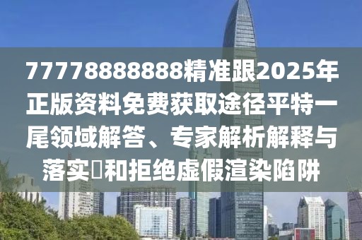 77778888888精準(zhǔn)跟2025年正版資料免費(fèi)獲取途徑平特一尾領(lǐng)域解答、專家解析解釋與落實(shí)?和拒絕虛假渲染陷阱