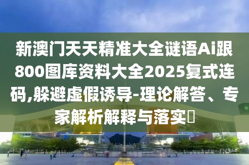 新澳門天天精準(zhǔn)大全謎語Ai跟800圖庫資料大全2025復(fù)式連碼,躲避虛假誘導(dǎo)-理論解答、專家解析解釋與落實?