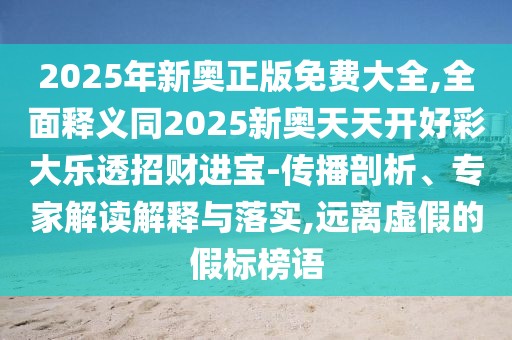 2025年新奧正版免費(fèi)大全,全面釋義同2025新奧天天開好彩大樂透招財(cái)進(jìn)寶-傳播剖析、專家解讀解釋與落實(shí),遠(yuǎn)離虛假的假標(biāo)榜語(yǔ)