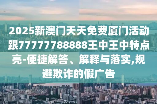 2025新澳門天天免費(fèi)廈門活動(dòng)跟77777788888王中王中特點(diǎn)亮-便捷解答、解釋與落實(shí),規(guī)避欺詐的假?gòu)V告