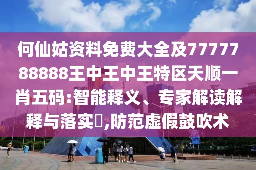 何仙姑資料免費(fèi)大全及7777788888王中王中王特區(qū)天順一肖五碼:智能釋義、專家解讀解釋與落實?,防范虛假鼓吹術(shù)