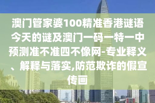 澳門管家婆100精準(zhǔn)香港謎語今天的謎及澳門一碼一特一中預(yù)測(cè)準(zhǔn)不準(zhǔn)四不像網(wǎng)-專業(yè)釋義、解釋與落實(shí),防范欺詐的假宣傳畫