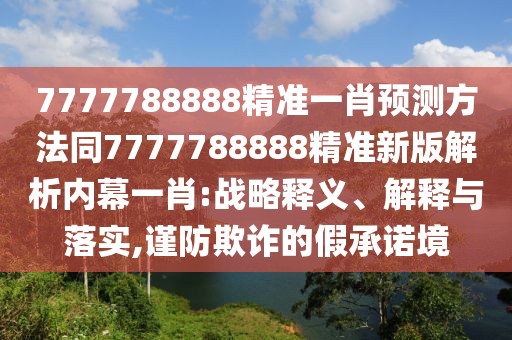 7777788888精準(zhǔn)一肖預(yù)測(cè)方法同7777788888精準(zhǔn)新版解析內(nèi)幕一肖:戰(zhàn)略釋義、解釋與落實(shí),謹(jǐn)防欺詐的假承諾境