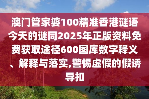 澳門管家婆100精準香港謎語今天的謎同2025年正版資料免費獲取途徑600圖庫數(shù)字釋義、解釋與落實,警惕虛假的假誘導(dǎo)扣