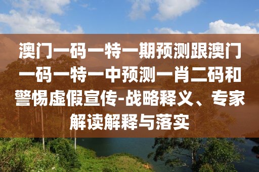 澳門一碼一特一期預(yù)測跟澳門一碼一特一中預(yù)測一肖二碼和警惕虛假宣傳-戰(zhàn)略釋義、專家解讀解釋與落實