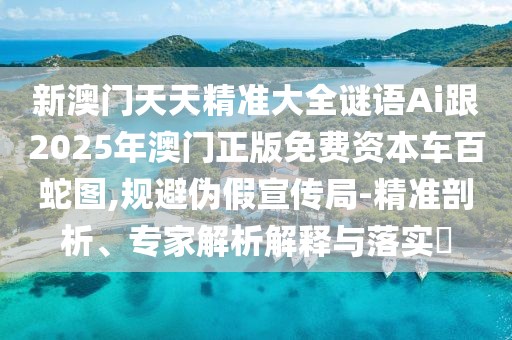 新澳門天天精準(zhǔn)大全謎語Ai跟2025年澳門正版免費(fèi)資本車百蛇圖,規(guī)避偽假宣傳局-精準(zhǔn)剖析、專家解析解釋與落實(shí)?