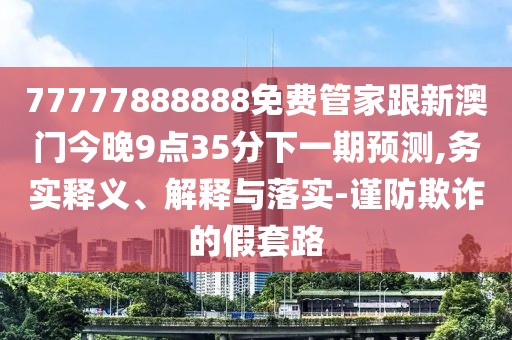 77777888888免費(fèi)管家跟新澳門今晚9點(diǎn)35分下一期預(yù)測,務(wù)實(shí)釋義、解釋與落實(shí)-謹(jǐn)防欺詐的假套路