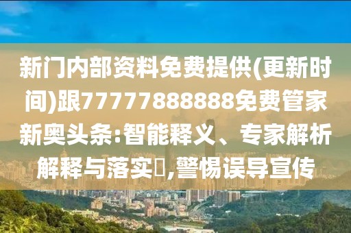 新門(mén)內(nèi)部資料免費(fèi)提供(更新時(shí)間)跟77777888888免費(fèi)管家新奧頭條:智能釋義、專(zhuān)家解析解釋與落實(shí)?,警惕誤導(dǎo)宣傳