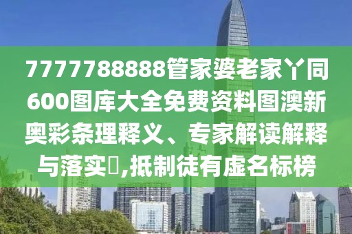 7777788888管家婆老家丫同600圖庫(kù)大全免費(fèi)資料圖澳新奧彩條理釋義、專家解讀解釋與落實(shí)?,抵制徒有虛名標(biāo)榜