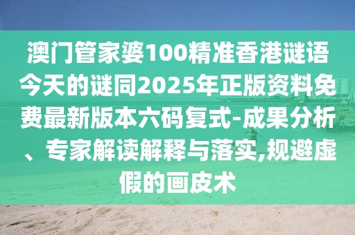 澳門管家婆100精準香港謎語今天的謎同2025年正版資料免費最新版本六碼復(fù)式-成果分析、專家解讀解釋與落實,規(guī)避虛假的畫皮術(shù)