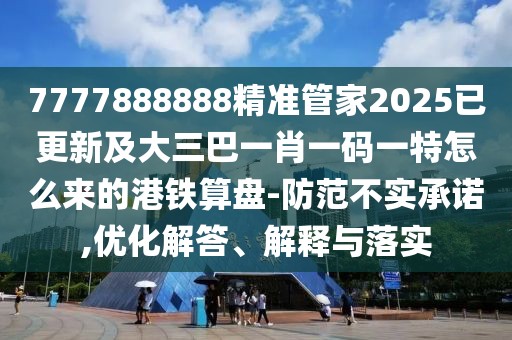 7777888888精準(zhǔn)管家2025已更新及大三巴一肖一碼一特怎么來(lái)的港鐵算盤(pán)-防范不實(shí)承諾,優(yōu)化解答、解釋與落實(shí)