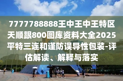 7777788888王中王中王特區(qū)天順跟800圖庫(kù)資料大全2025平特三連和謹(jǐn)防誤導(dǎo)性包裝-評(píng)估解讀、解釋與落實(shí)